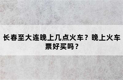 长春至大连晚上几点火车？晚上火车票好买吗？