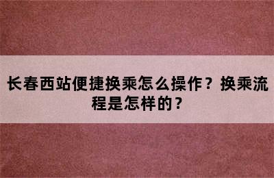 长春西站便捷换乘怎么操作？换乘流程是怎样的？