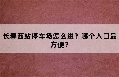 长春西站停车场怎么进？哪个入口最方便？