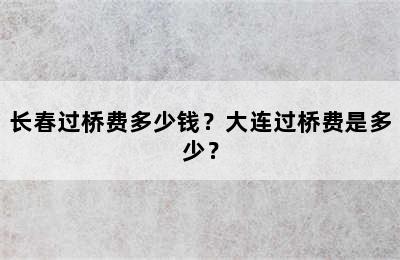 长春过桥费多少钱？大连过桥费是多少？