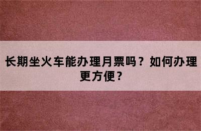 长期坐火车能办理月票吗？如何办理更方便？