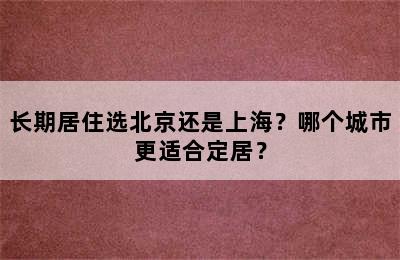 长期居住选北京还是上海？哪个城市更适合定居？