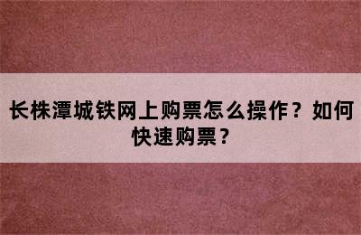 长株潭城铁网上购票怎么操作？如何快速购票？