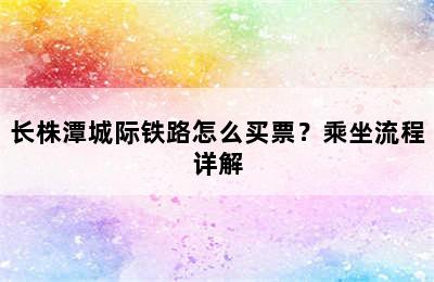 长株潭城际铁路怎么买票？乘坐流程详解