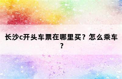 长沙c开头车票在哪里买？怎么乘车？