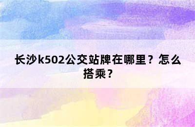 长沙k502公交站牌在哪里？怎么搭乘？