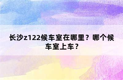长沙z122候车室在哪里？哪个候车室上车？