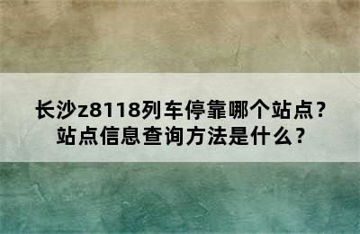 长沙z8118列车停靠哪个站点？站点信息查询方法是什么？