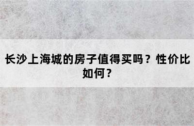 长沙上海城的房子值得买吗？性价比如何？