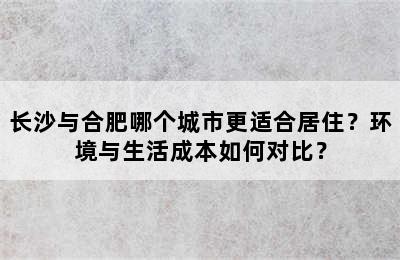 长沙与合肥哪个城市更适合居住？环境与生活成本如何对比？