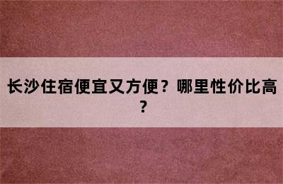 长沙住宿便宜又方便？哪里性价比高？