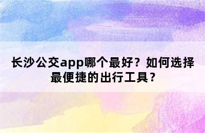 长沙公交app哪个最好？如何选择最便捷的出行工具？