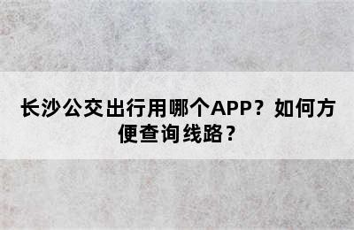 长沙公交出行用哪个APP？如何方便查询线路？