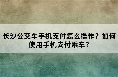 长沙公交车手机支付怎么操作？如何使用手机支付乘车？