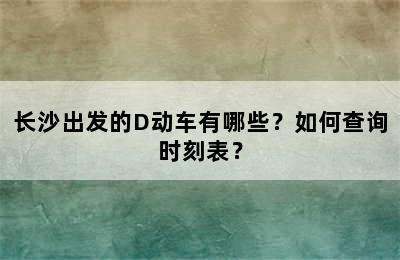 长沙出发的D动车有哪些？如何查询时刻表？