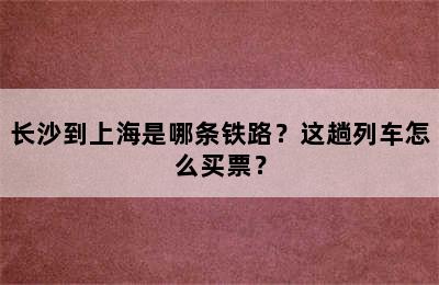 长沙到上海是哪条铁路？这趟列车怎么买票？