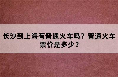 长沙到上海有普通火车吗？普通火车票价是多少？