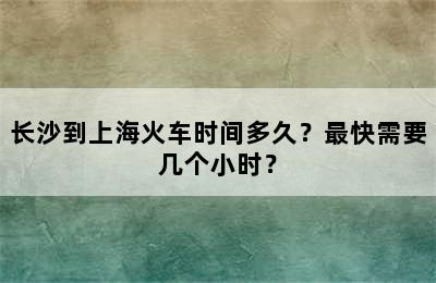长沙到上海火车时间多久？最快需要几个小时？