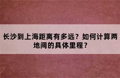 长沙到上海距离有多远？如何计算两地间的具体里程？