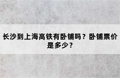 长沙到上海高铁有卧铺吗？卧铺票价是多少？