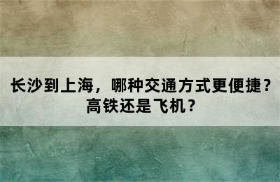 长沙到上海，哪种交通方式更便捷？高铁还是飞机？