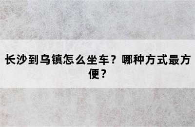 长沙到乌镇怎么坐车？哪种方式最方便？