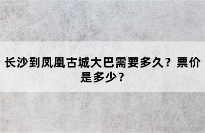 长沙到凤凰古城大巴需要多久？票价是多少？