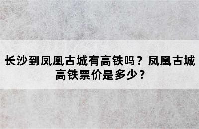 长沙到凤凰古城有高铁吗？凤凰古城高铁票价是多少？