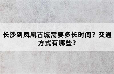 长沙到凤凰古城需要多长时间？交通方式有哪些？