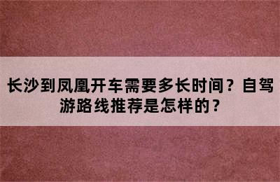 长沙到凤凰开车需要多长时间？自驾游路线推荐是怎样的？
