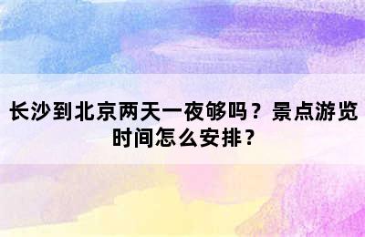长沙到北京两天一夜够吗？景点游览时间怎么安排？