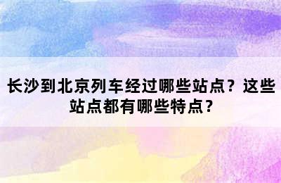 长沙到北京列车经过哪些站点？这些站点都有哪些特点？