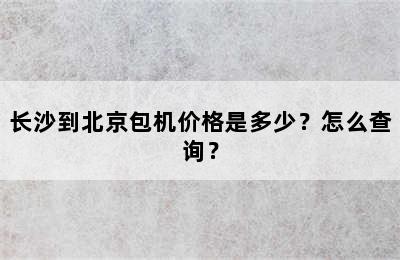 长沙到北京包机价格是多少？怎么查询？