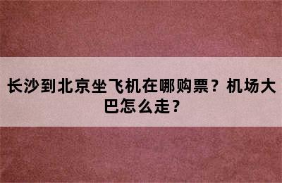 长沙到北京坐飞机在哪购票？机场大巴怎么走？