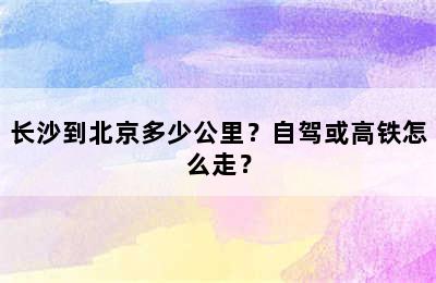 长沙到北京多少公里？自驾或高铁怎么走？