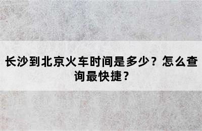 长沙到北京火车时间是多少？怎么查询最快捷？