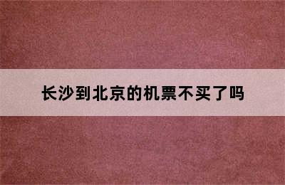 长沙到北京的机票不买了吗
