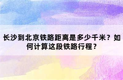 长沙到北京铁路距离是多少千米？如何计算这段铁路行程？