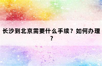 长沙到北京需要什么手续？如何办理？