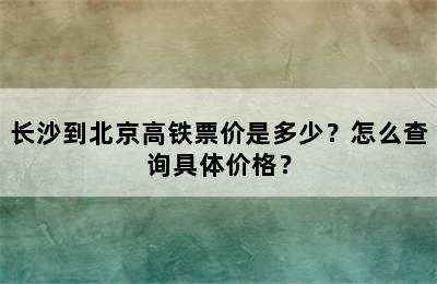 长沙到北京高铁票价是多少？怎么查询具体价格？