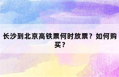 长沙到北京高铁票何时放票？如何购买？