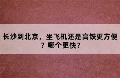 长沙到北京，坐飞机还是高铁更方便？哪个更快？