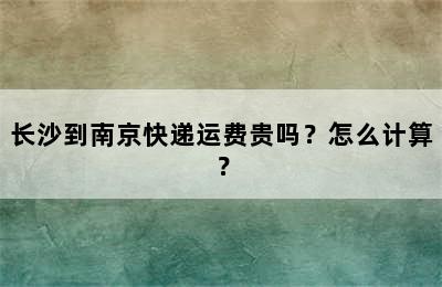 长沙到南京快递运费贵吗？怎么计算？