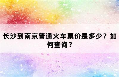 长沙到南京普通火车票价是多少？如何查询？