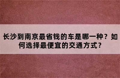 长沙到南京最省钱的车是哪一种？如何选择最便宜的交通方式？