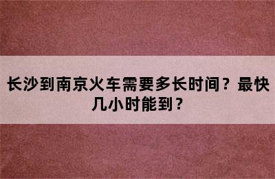 长沙到南京火车需要多长时间？最快几小时能到？