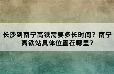 长沙到南宁高铁需要多长时间？南宁高铁站具体位置在哪里？
