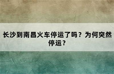 长沙到南昌火车停运了吗？为何突然停运？