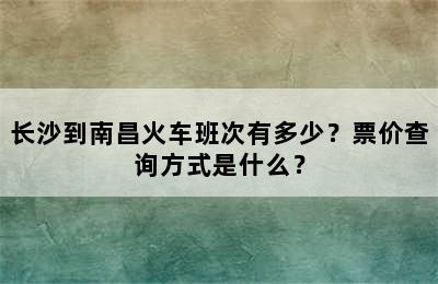长沙到南昌火车班次有多少？票价查询方式是什么？