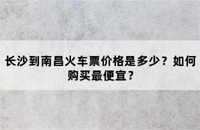 长沙到南昌火车票价格是多少？如何购买最便宜？